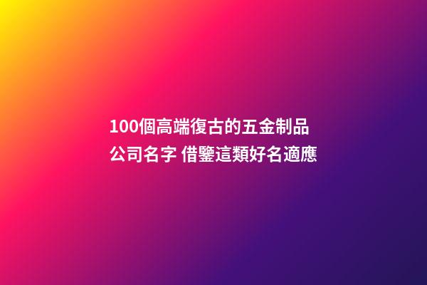 100個高端復古的五金制品公司名字 借鑒這類好名適應-第1張-公司起名-玄機派